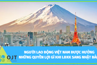 NGƯỜI LAO ĐỘNG VIỆT NAM ĐƯỢC HƯỞNG  NHỮNG QUYỀN LỢI GÌ KHI LĐXK SANG NHẬT BẢN?